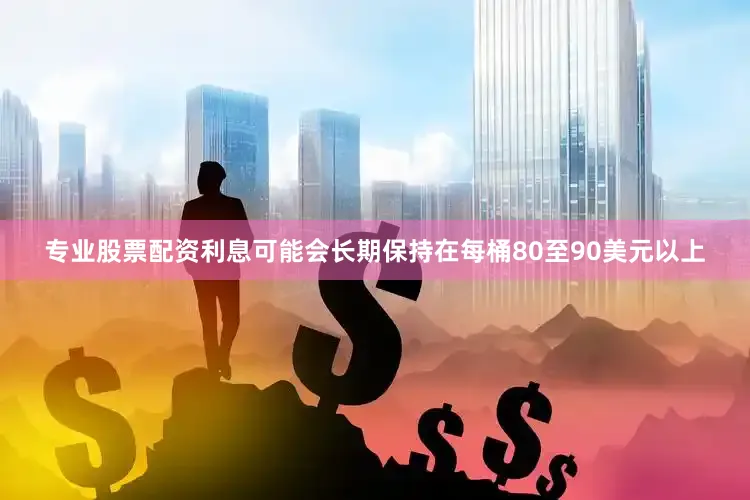 专业股票配资利息可能会长期保持在每桶80至90美元以上