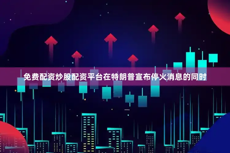 免费配资炒股配资平台在特朗普宣布停火消息的同时