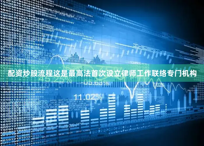 配资炒股流程这是最高法首次设立律师工作联络专门机构