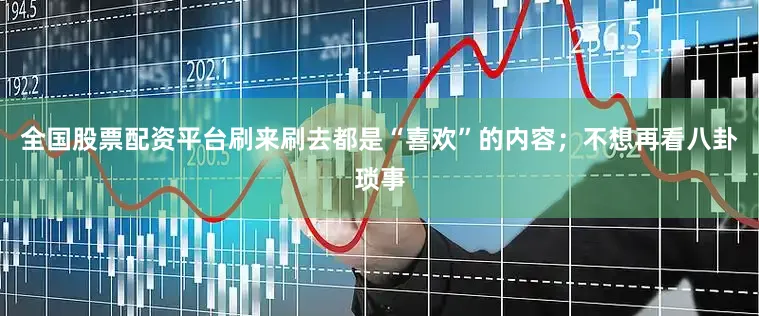 全国股票配资平台刷来刷去都是“喜欢”的内容；不想再看八卦琐事