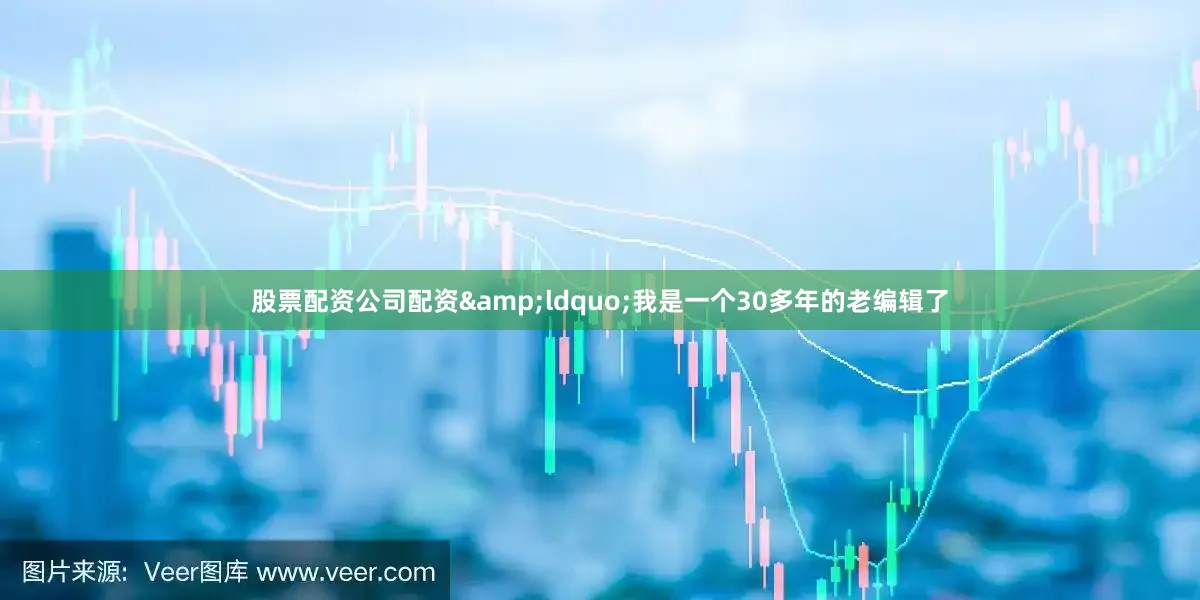 股票配资公司配资&ldquo;我是一个30多年的老编辑了