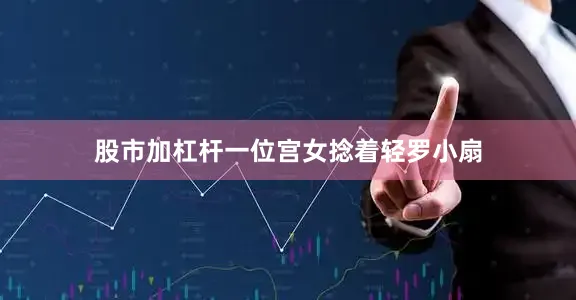 股市加杠杆一位宫女捻着轻罗小扇