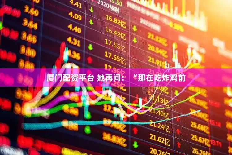 厦门配资平台 她再问： “那在吃炸鸡前