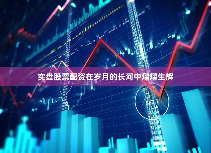 实盘股票配资在岁月的长河中熠熠生辉
