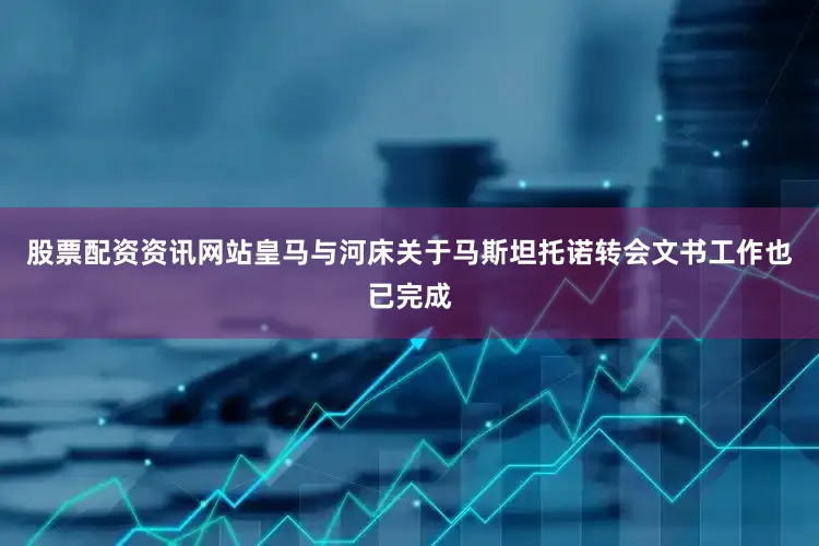 股票配资资讯网站皇马与河床关于马斯坦托诺转会文书工作也已完成