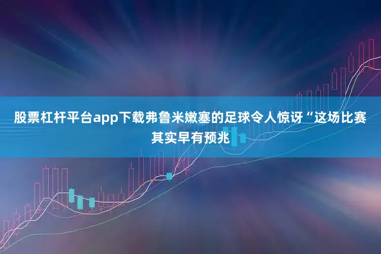 股票杠杆平台app下载弗鲁米嫩塞的足球令人惊讶“这场比赛其实早有预兆