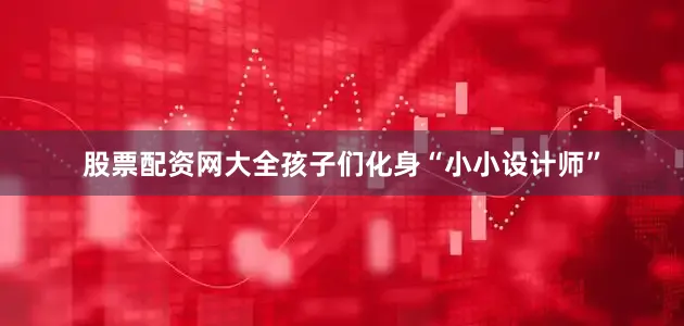 股票配资网大全孩子们化身“小小设计师”