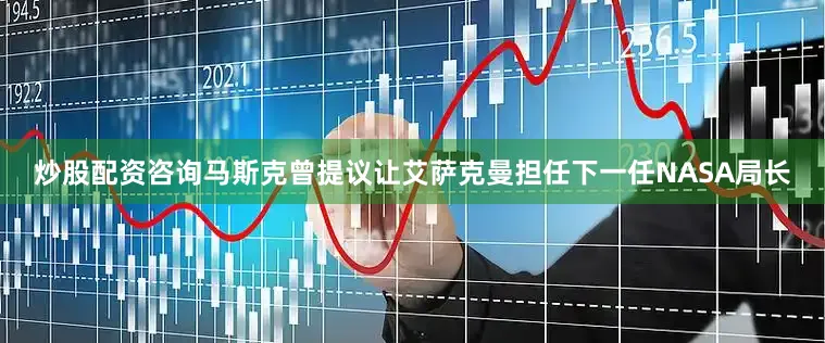 炒股配资咨询马斯克曾提议让艾萨克曼担任下一任NASA局长