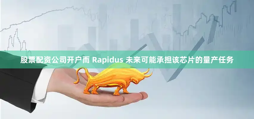 股票配资公司开户而 Rapidus 未来可能承担该芯片的量产任务