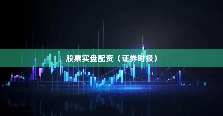股票实盘配资（证券时报）