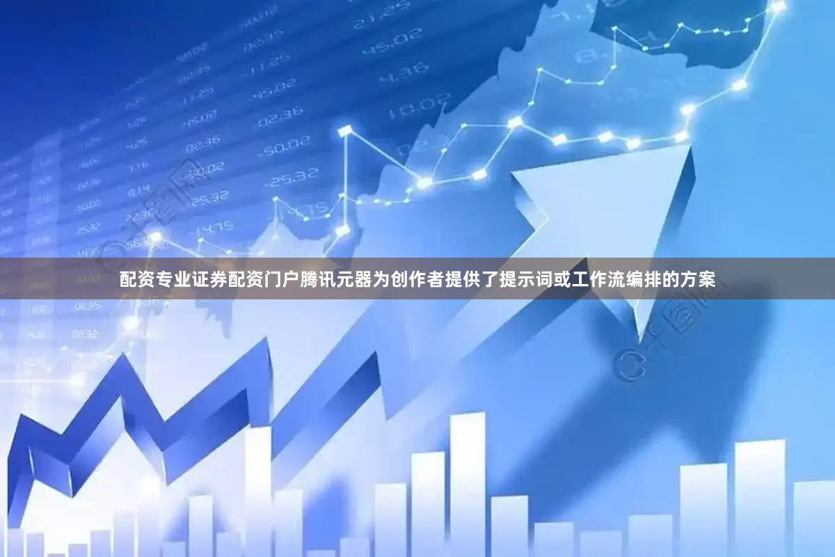 配资专业证券配资门户腾讯元器为创作者提供了提示词或工作流编排的方案