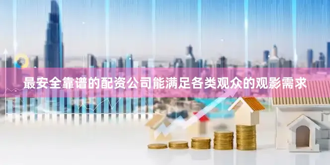 最安全靠谱的配资公司能满足各类观众的观影需求