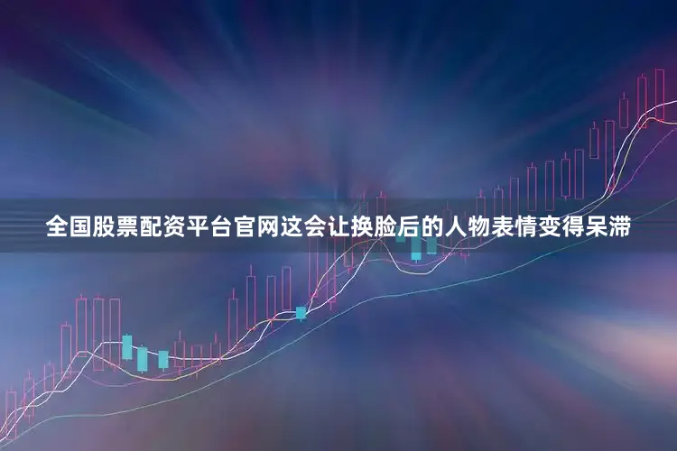 全国股票配资平台官网这会让换脸后的人物表情变得呆滞