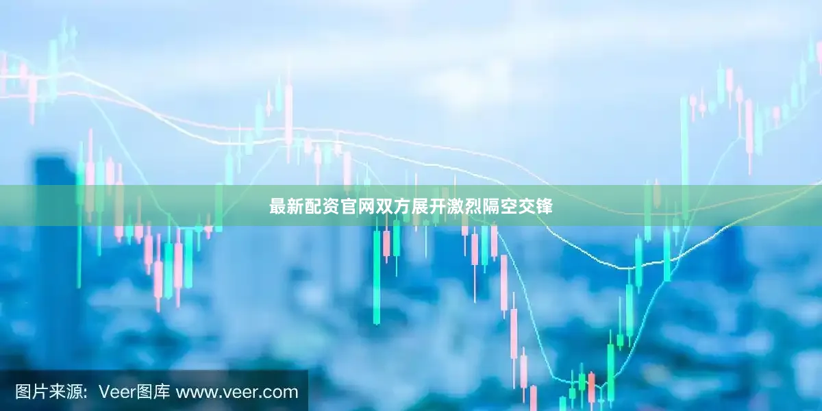 最新配资官网双方展开激烈隔空交锋