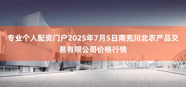 专业个人配资门户2025年7月5日南充川北农产品交易有限公司价格行情
