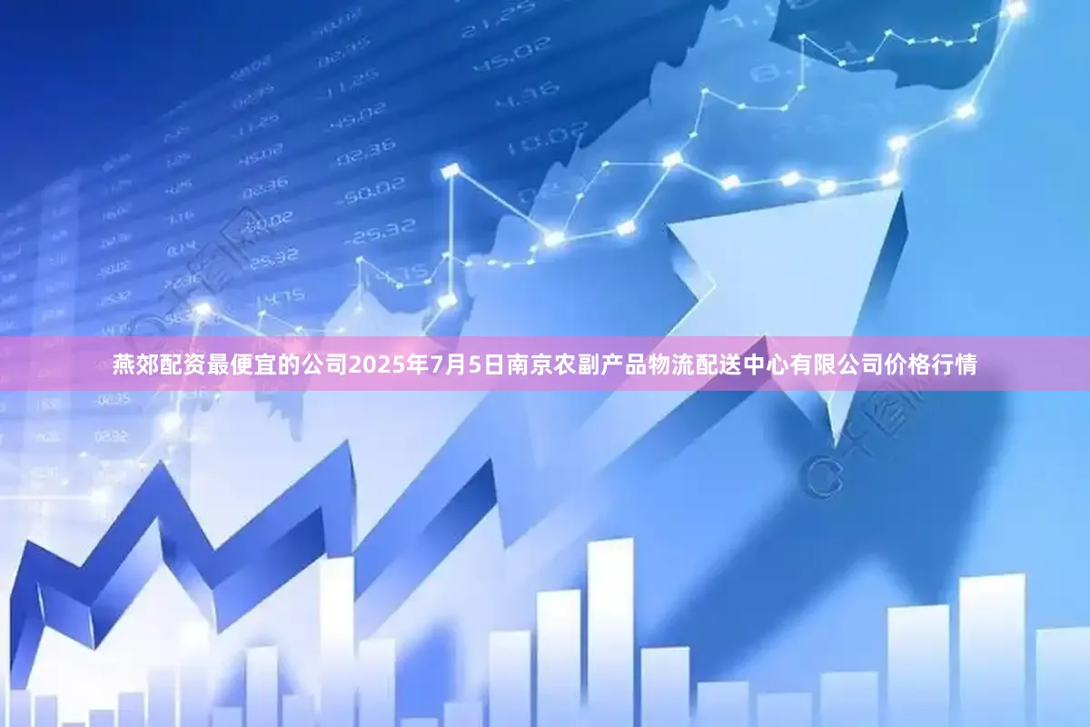 燕郊配资最便宜的公司2025年7月5日南京农副产品物流配送中心有限公司价格行情