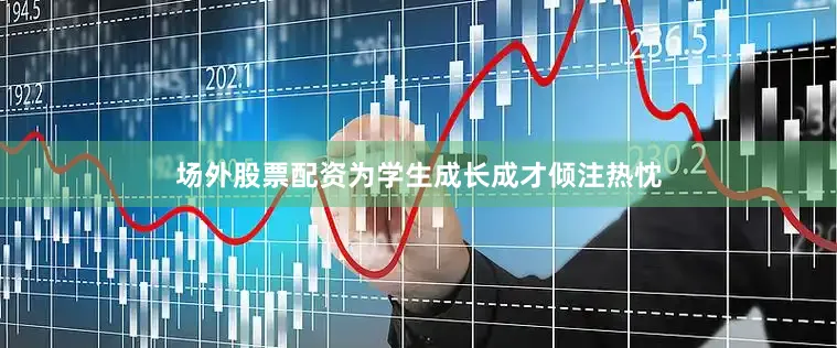 场外股票配资为学生成长成才倾注热忱