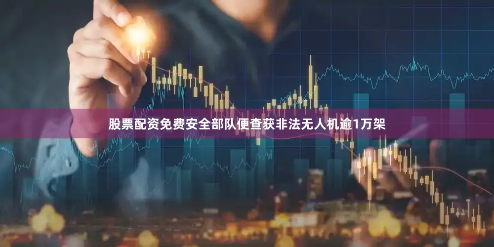 股票配资免费安全部队便查获非法无人机逾1万架