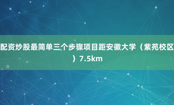 配资炒股最简单三个步骤项目距安徽大学(紫苑校区)7.5km