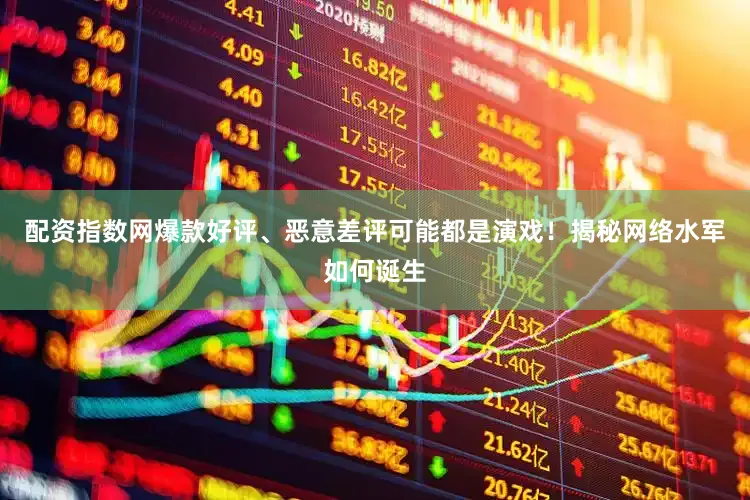 配资指数网爆款好评、恶意差评可能都是演戏！揭秘网络水军如何诞生