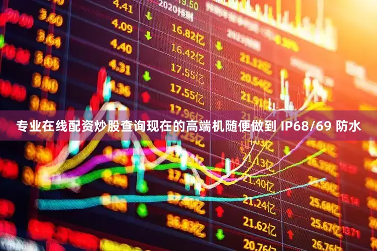 专业在线配资炒股查询现在的高端机随便做到 IP68/69 防水