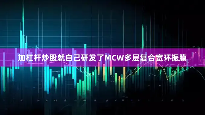 加杠杆炒股就自己研发了MCW多层复合宽环振膜