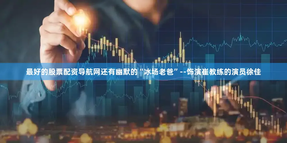 最好的股票配资导航网还有幽默的“冰场老爸”--饰演崔教练的演员徐佳