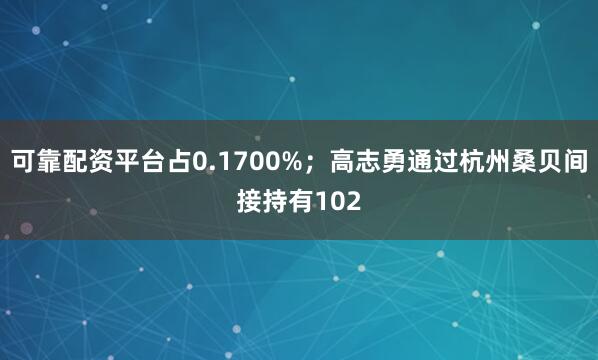 可靠配资平台占0.1700%；高志勇通过杭州桑贝间接持有102