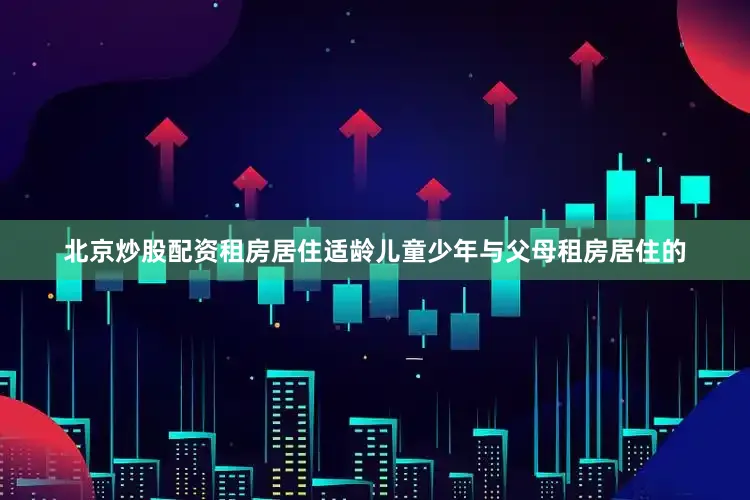 北京炒股配资租房居住适龄儿童少年与父母租房居住的