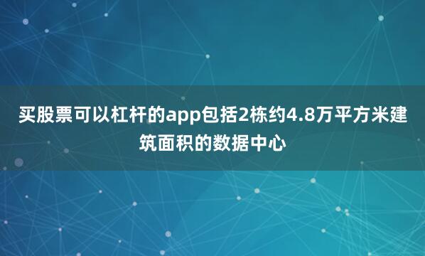 买股票可以杠杆的app包括2栋约4.8万平方米建筑面积的数据中心