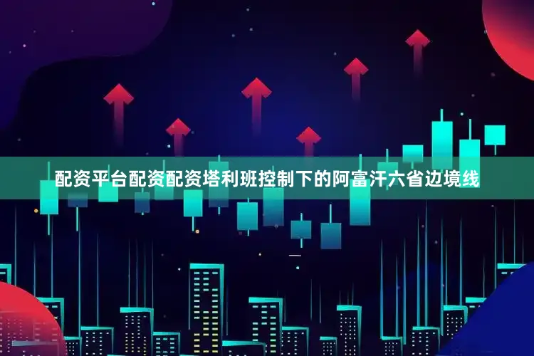 配资平台配资配资塔利班控制下的阿富汗六省边境线