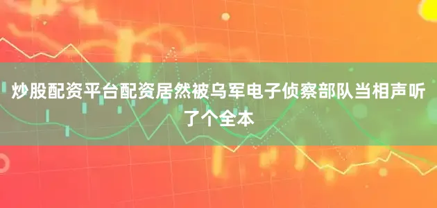 炒股配资平台配资居然被乌军电子侦察部队当相声听了个全本