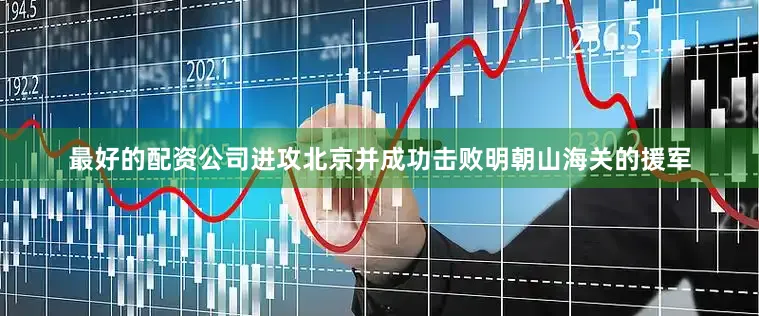 最好的配资公司进攻北京并成功击败明朝山海关的援军