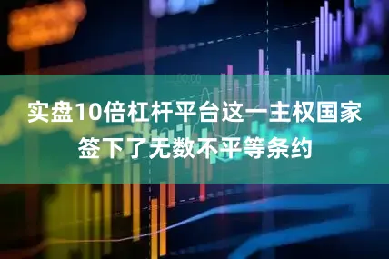 实盘10倍杠杆平台这一主权国家签下了无数不平等条约