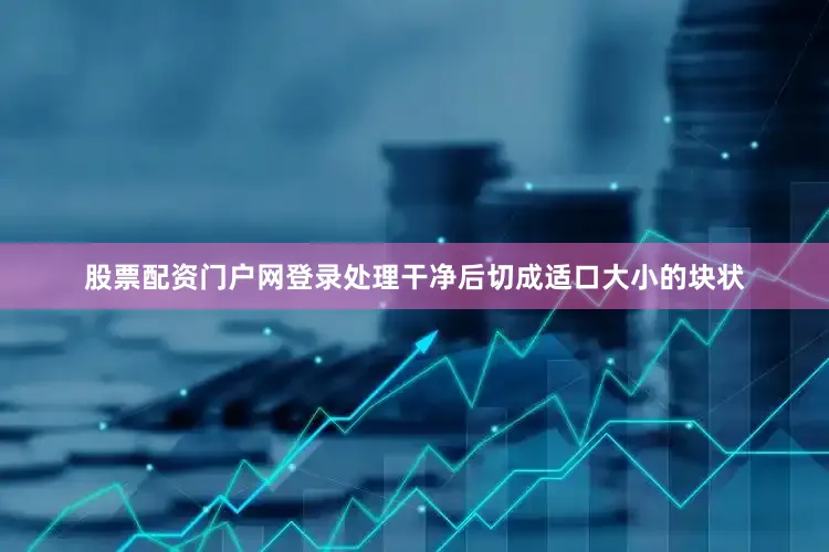 股票配资门户网登录处理干净后切成适口大小的块状