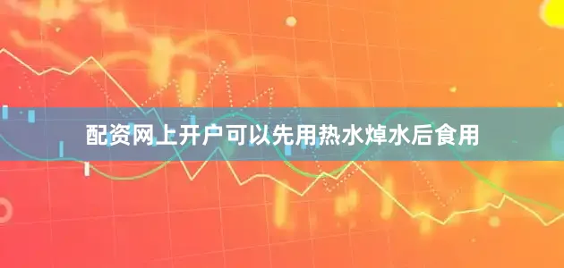 配资网上开户可以先用热水焯水后食用