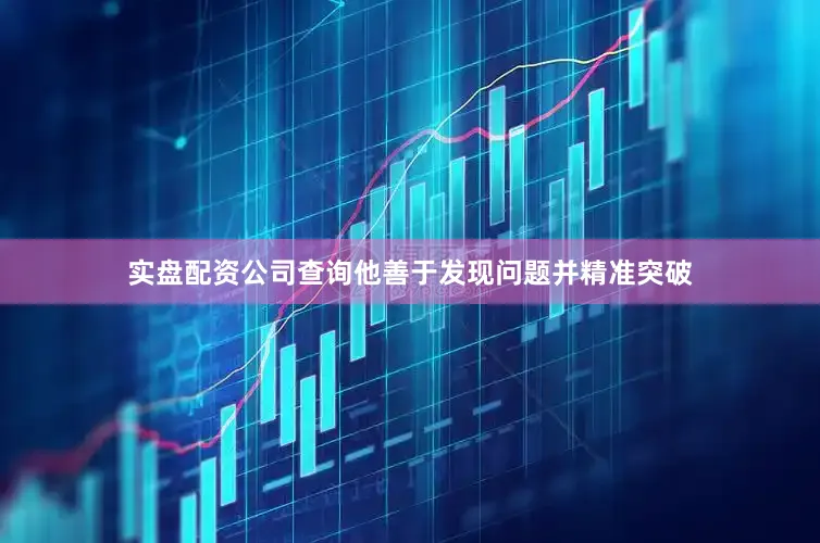 实盘配资公司查询他善于发现问题并精准突破