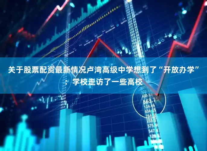 关于股票配资最新情况卢湾高级中学想到了“开放办学”：学校走访了一些高校