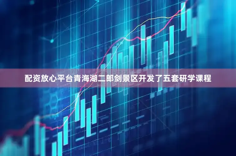 配资放心平台青海湖二郎剑景区开发了五套研学课程