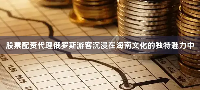 股票配资代理俄罗斯游客沉浸在海南文化的独特魅力中
