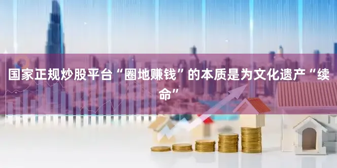 国家正规炒股平台“圈地赚钱”的本质是为文化遗产“续命”