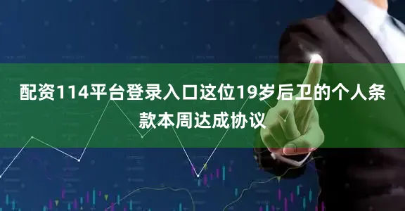 配资114平台登录入口这位19岁后卫的个人条款本周达成协议