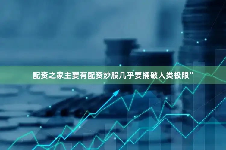 配资之家主要有配资炒股几乎要捅破人类极限”