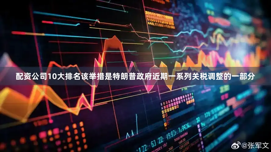 配资公司10大排名该举措是特朗普政府近期一系列关税调整的一部分