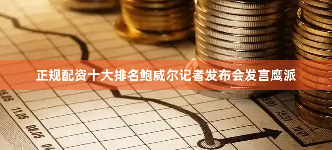 正规配资十大排名鲍威尔记者发布会发言鹰派