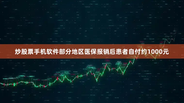炒股票手机软件部分地区医保报销后患者自付约1000元