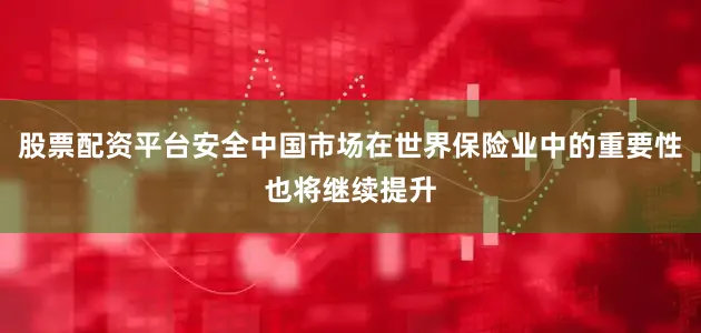 股票配资平台安全中国市场在世界保险业中的重要性也将继续提升
