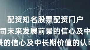 配资知名股票配资门户基于对公司未来发展前景的信心及中长期价值的认可
