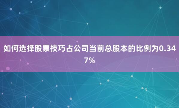 如何选择股票技巧占公司当前总股本的比例为0.347%