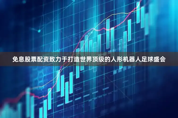 免息股票配资致力于打造世界顶级的人形机器人足球盛会